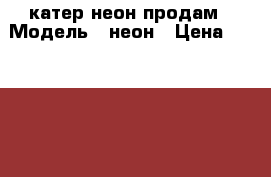 катер неон продам › Модель ­ неон › Цена ­ 550 000 - Самарская обл., Тольятти г. Водная техника » Катера и моторные яхты   